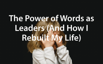 The Power of Words as Leaders (And How I Rebuilt My Life)